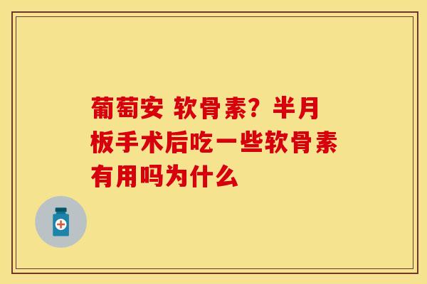 葡萄安 软骨素？半月板手术后吃一些软骨素有用吗为什么