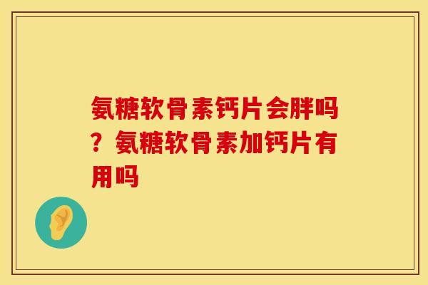 氨糖软骨素钙片会胖吗?氨糖软骨素加钙片有用吗