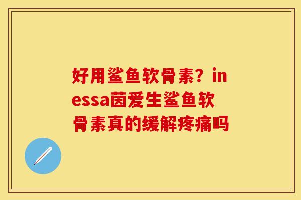 好用鲨鱼软骨素？inessa茵爱生鲨鱼软骨素真的缓解疼痛吗