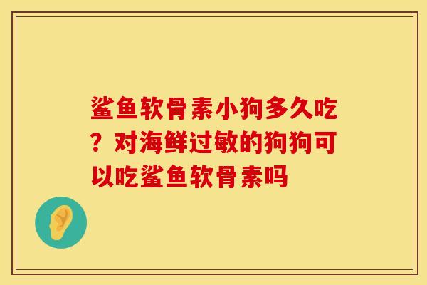鲨鱼软骨素小狗多久吃？对海鲜过敏的狗狗可以吃鲨鱼软骨素吗