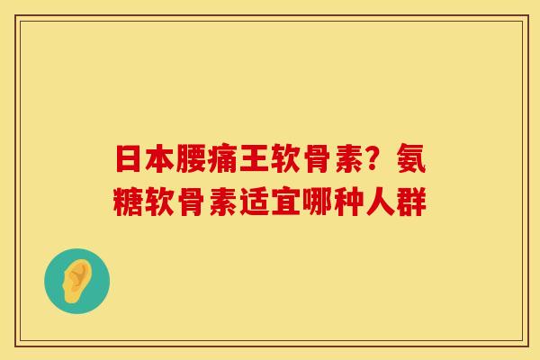 日本腰痛王软骨素？氨糖软骨素适宜哪种人群