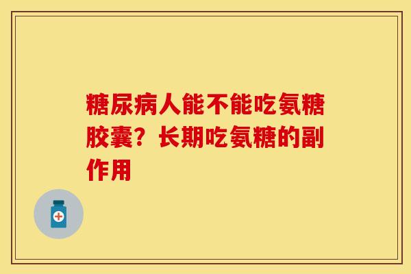 糖尿病人能不能吃氨糖胶囊？长期吃氨糖的副作用