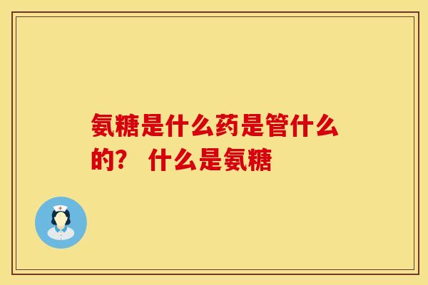氨糖是什么药是管什么的？ 什么是氨糖