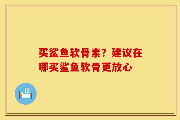 买鲨鱼软骨素？建议在哪买鲨鱼软骨更放心