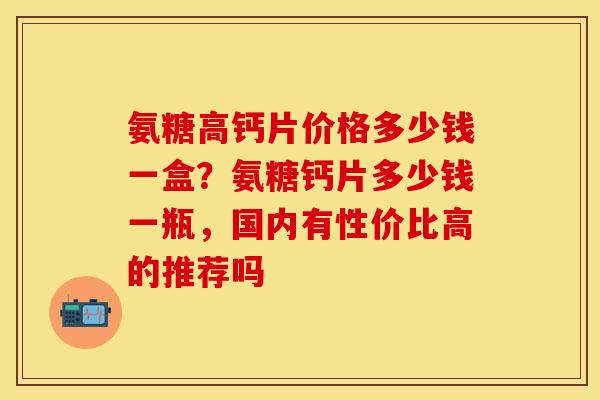 氨糖高钙片价格多少钱一盒？氨糖钙片多少钱一瓶，国内有性价比高的推荐吗