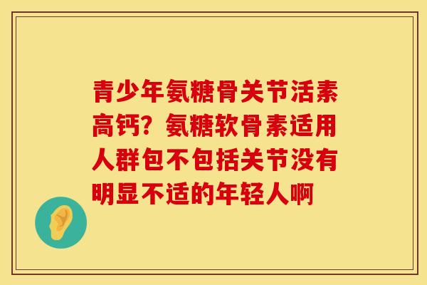 青少年氨糖骨关节活素高钙？氨糖软骨素适用人群包不包括关节没有明显不适的年轻人啊