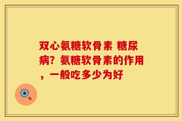双心氨糖软骨素 糖尿病？氨糖软骨素的作用，一般吃多少为好