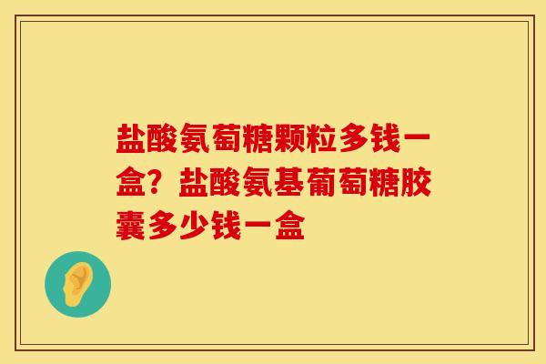 盐酸氨萄糖颗粒多钱一盒？盐酸氨基葡萄糖胶囊多少钱一盒