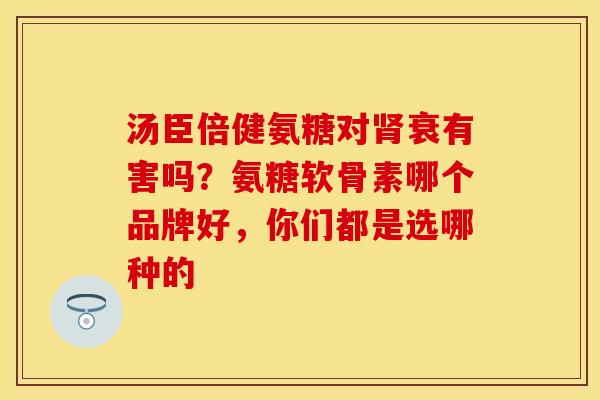 汤臣倍健氨糖对衰有害吗?氨糖软骨素哪个品牌好,你们都是选哪种的 汤臣倍健氨糖对衰有害吗?氨糖软骨素哪个品牌好,你们都是选哪种的