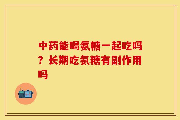 中药能喝氨糖一起吃吗？长期吃氨糖有副作用吗