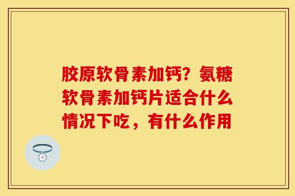 胶原软骨素加钙？氨糖软骨素加钙片适合什么情况下吃，有什么作用