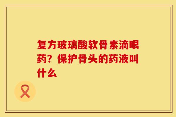 复方玻璃酸软骨素滴眼药？保护骨头的药液叫什么