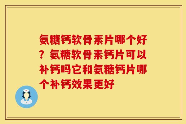 氨糖钙软骨素片哪个好？氨糖软骨素钙片可以补钙吗它和氨糖钙片哪个补钙效果更好