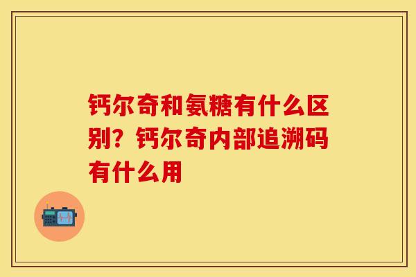 钙尔奇和氨糖有什么区别？钙尔奇内部追溯码有什么用