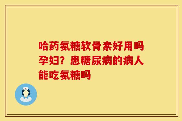 哈药氨糖软骨素好用吗孕妇？患糖尿病的病人能吃氨糖吗