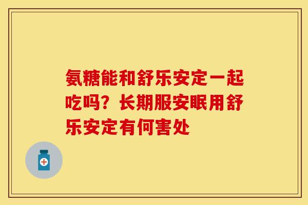 氨糖能和舒乐安定一起吃吗？长期服安眠用舒乐安定有何害处