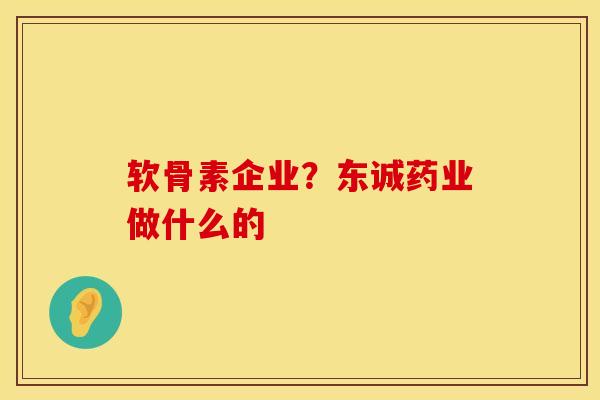 软骨素企业？东诚药业做什么的