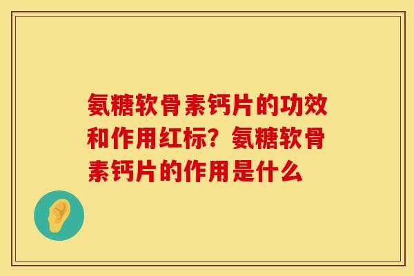 氨糖软骨素钙片的功效和作用红标？氨糖软骨素钙片的作用是什么