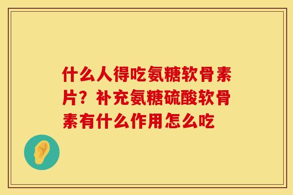 什么人得吃氨糖软骨素片？补充氨糖硫酸软骨素有什么作用怎么吃