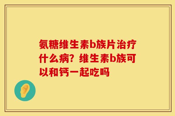 氨糖维生素b族片治疗什么病？维生素b族可以和钙一起吃吗