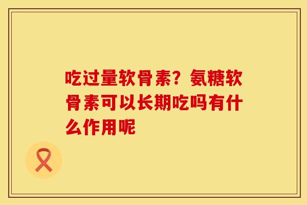 吃过量软骨素？氨糖软骨素可以长期吃吗有什么作用呢