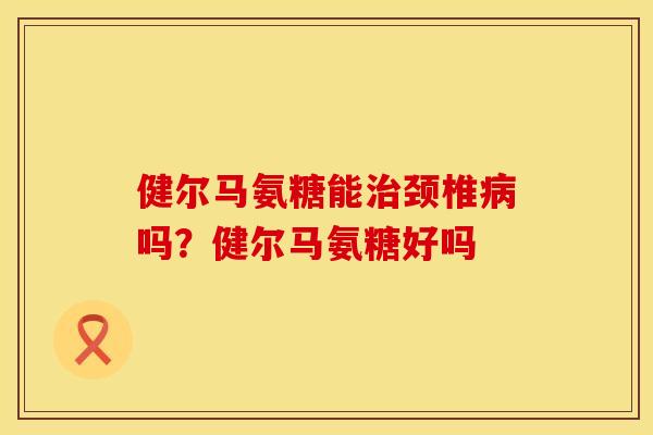 健尔马氨糖能治颈椎病吗？健尔马氨糖好吗