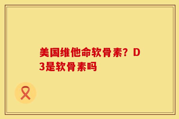美国维他命软骨素？D3是软骨素吗