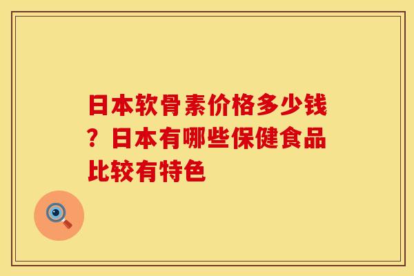 日本软骨素价格多少钱？日本有哪些保健食品比较有特色
