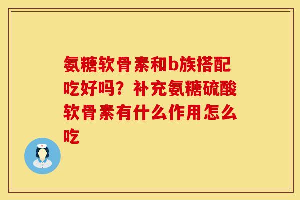 氨糖软骨素和b族搭配吃好吗？补充氨糖硫酸软骨素有什么作用怎么吃