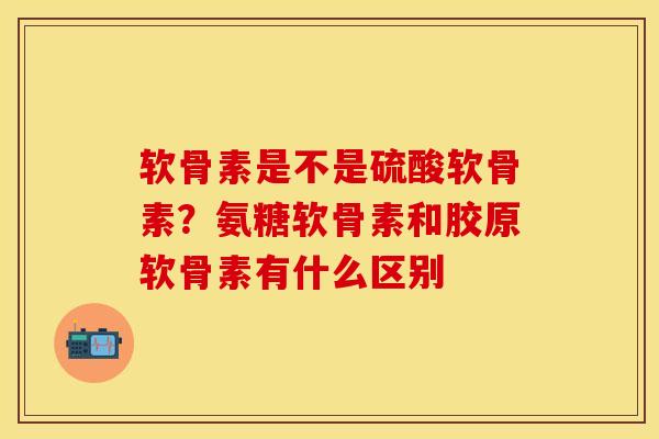 软骨素是不是硫酸软骨素？氨糖软骨素和胶原软骨素有什么区别