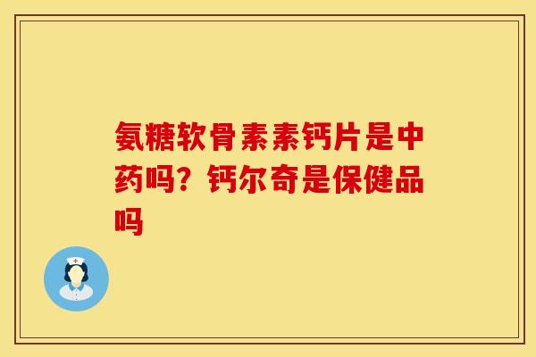 氨糖软骨素素钙片是中药吗？钙尔奇是保健品吗