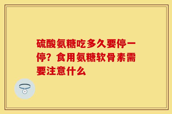 硫酸氨糖吃多久要停一停？食用氨糖软骨素需要注意什么
