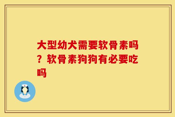 大型幼犬需要软骨素吗？软骨素狗狗有必要吃吗