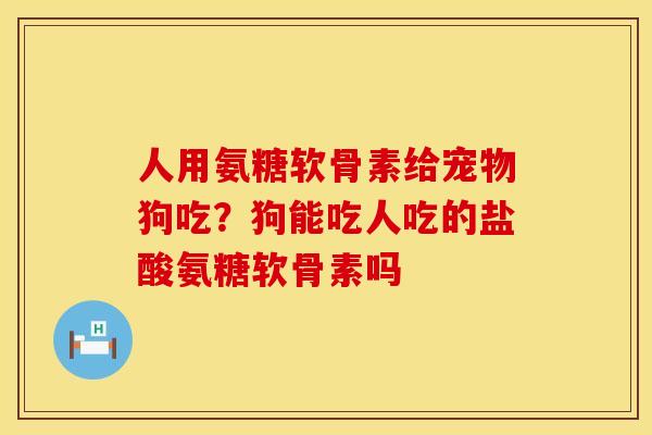 人用氨糖软骨素给宠物狗吃？狗能吃人吃的盐酸氨糖软骨素吗