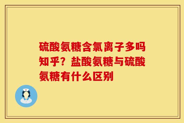 硫酸氨糖含氯离子多吗知乎？盐酸氨糖与硫酸氨糖有什么区别