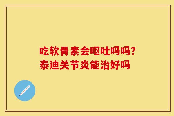 吃软骨素会呕吐吗吗？泰迪关节炎能治好吗