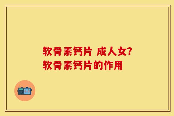 软骨素钙片 成人女？软骨素钙片的作用