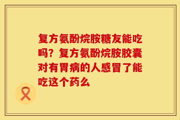 复方氨酚烷胺糖友能吃吗？复方氨酚烷胺胶囊对有胃病的人感冒了能吃这个药么
