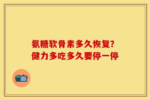 氨糖软骨素多久恢复？健力多吃多久要停一停