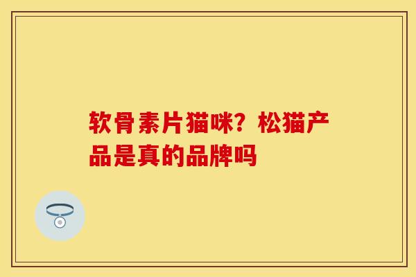 软骨素片猫咪？松猫产品是真的品牌吗