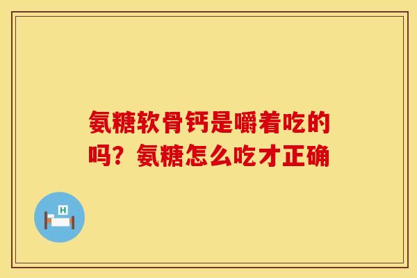 氨糖软骨钙是嚼着吃的吗？氨糖怎么吃才正确