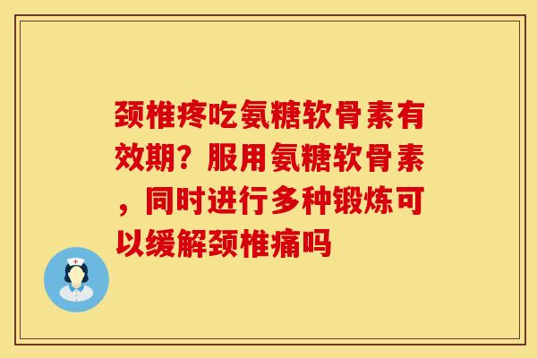 颈椎疼吃氨糖软骨素有效期？服用氨糖软骨素，同时进行多种锻炼可以缓解颈椎痛吗