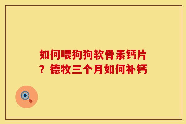 如何喂狗狗软骨素钙片？德牧三个月如何补钙