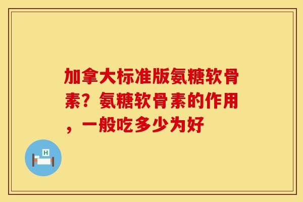 加拿大标准版氨糖软骨素？氨糖软骨素的作用，一般吃多少为好