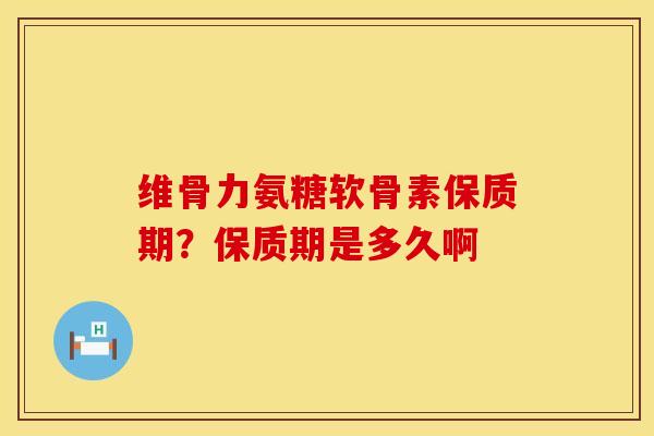 维骨力氨糖软骨素保质期？保质期是多久啊