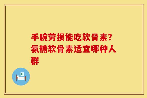 手腕劳损能吃软骨素？氨糖软骨素适宜哪种人群