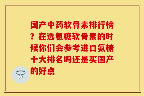 国产中药软骨素排行榜？在选氨糖软骨素的时候你们会参考进口氨糖十大排名吗还是买国产的好点