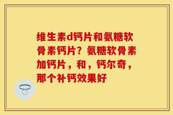 维生素d钙片和氨糖软骨素钙片？氨糖软骨素加钙片，和，钙尔奇，那个补钙效果好