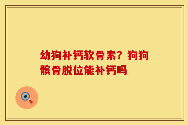 幼狗补钙软骨素？狗狗髌骨脱位能补钙吗
