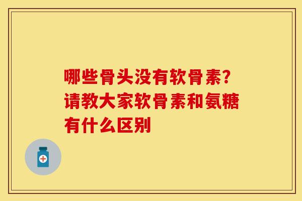 哪些骨头没有软骨素？请教大家软骨素和氨糖有什么区别